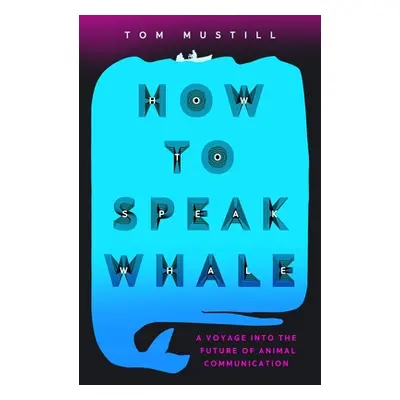 "How to Speak Whale: The Power and Wonder of Listening to Animals" - "" ("Mustill Tom")