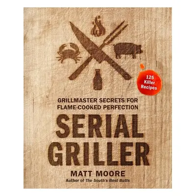 "Serial Griller: Grillmaster Secrets for Flame-Cooked Perfection" - "" ("Moore Matt")