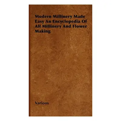 "Modern Millinery Made Easy an Encyclopedia of All Millinery and Flower Making" - "" ("Various")