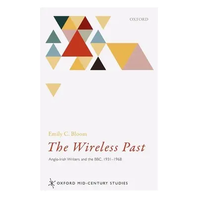 "The Wireless Past: Anglo-Irish Writers and the Bbc, 1931-1968" - "" ("Bloom Emily C.")