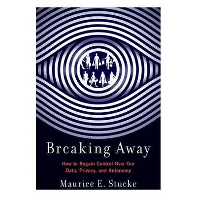 "Breaking Away: How to Regain Control Over Our Data, Privacy, and Autonomy" - "" ("Stucke Mauric