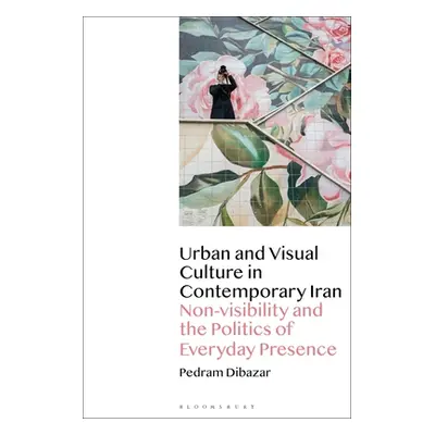 "Urban and Visual Culture in Contemporary Iran: Non-visibility and the Politics of Everyday Pres