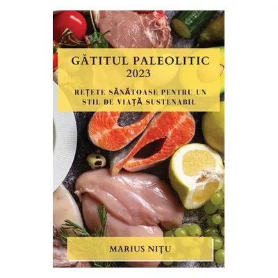 "Gătitul Paleolitic 2023: Rețete Sănătoase Pentru Un Stil De Viață Sustenabil" - "" ("Nițu Mariu