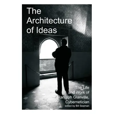 "The Architecture of Ideas: The Life and Work of Ranulph Glanville, Cybernetician" - "" ("Seaman