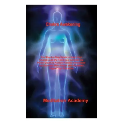 "Chakra Awakening: The Step-by-Step Guide to Open Your Chakras and the Third Eye; Activate the P