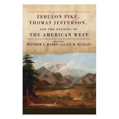 "Zebulon Pike, Thomas Jefferson, and the Opening of the American West" - "" ("Harris Matthew L."