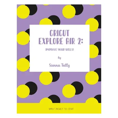 "Cricut Explore Air 2: Improve Your Skills! Simple Project to Start" - "" ("Tally Sienna")