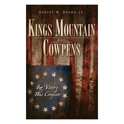 "Kings Mountain and Cowpens: Our Victory Was Complete" - "" ("Brown Robert W. Jr.")