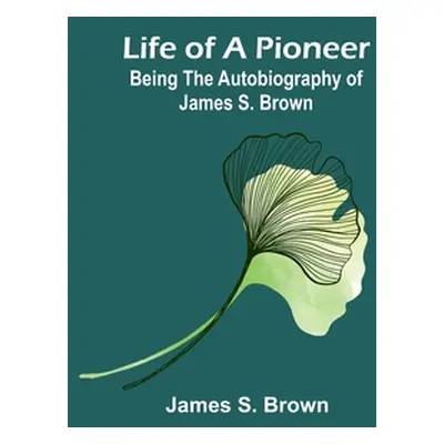 "Life of a Pioneer: Being the Autobiography of James S. Brown" - "" ("S. Brown James")