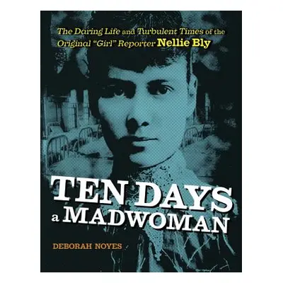 "Ten Days a Madwoman: The Daring Life and Turbulent Times of the Original Girl Reporter, Nellie 