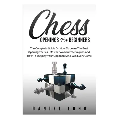 "Chess Openings for Beginners: The Complete Guide On How To Learn The Best Opening Tactics, Mast