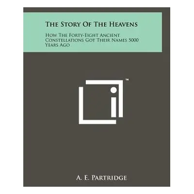 "The Story Of The Heavens: How The Forty-Eight Ancient Constellations Got Their Names 5000 Years