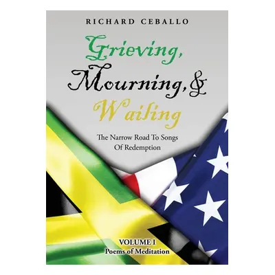 "Grieving, Mourning, & Wailing: The Narrow Road To Songs Of Redemption Volume I Poems of Meditat