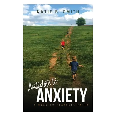 "Antidote to Anxiety: A Road to Fearless Faith" - "" ("Smith Katie B.")