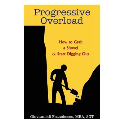 "Progressive Overload: How to Grab a Shovel & Start Digging Out" - "" ("Franchesco Mba Sgt")