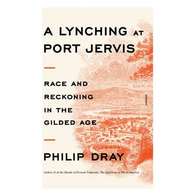 "A Lynching at Port Jervis: Race and Reckoning in the Gilded Age" - "" ("Dray Philip")