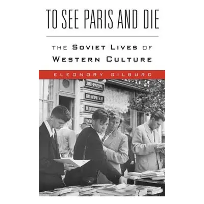 "To See Paris and Die: The Soviet Lives of Western Culture" - "" ("Gilburd Eleonory")