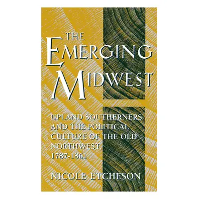 "The Emerging Midwest: Upland Southerners and the Political Culture of the Old Northwest, 1787-1