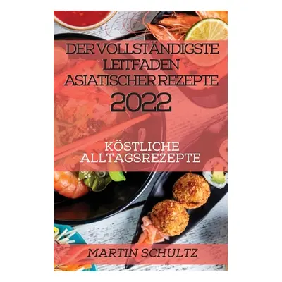 "Der Vollstndigste Leitfaden Asiatischer Rezepte 2022: Kstliche Alltagsrezepte" - "" ("Schultz M