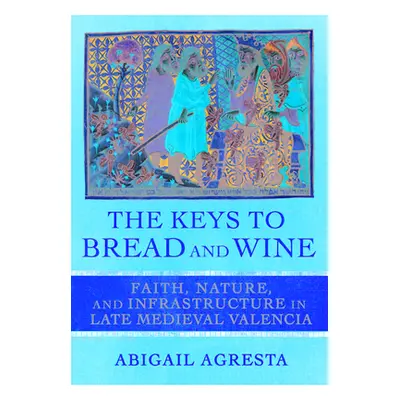 "The Keys to Bread and Wine: Faith, Nature, and Infrastructure in Late Medieval Valencia" - "" (