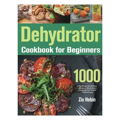 "Dehydrator Cookbook for Beginners: 1000-Day Simple and Delicious Recipes to Dehydrate and Prese