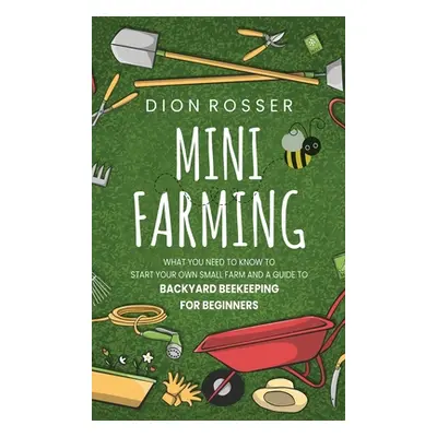 "Mini Farming: What You Need to Know to Start Your Own Small Farm and a Guide to Backyard Beekee