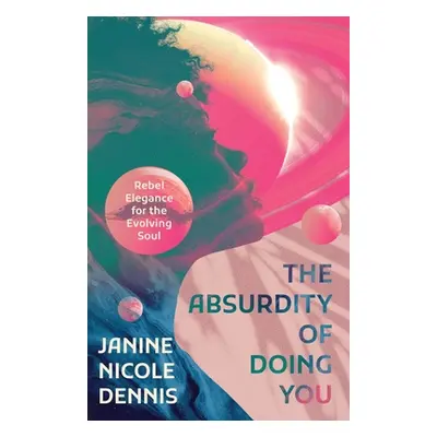 "The Absurdity of Doing You: Rebel Elegance for the Evolving Soul" - "" ("Dennis Janine Nicole")