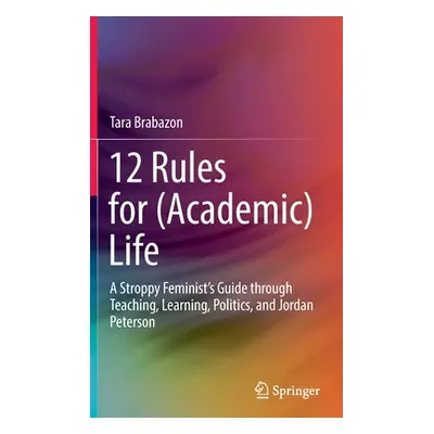 "12 Rules for (Academic) Life: A Stroppy Feminist's Guide Through Teaching, Learning, Politics, 