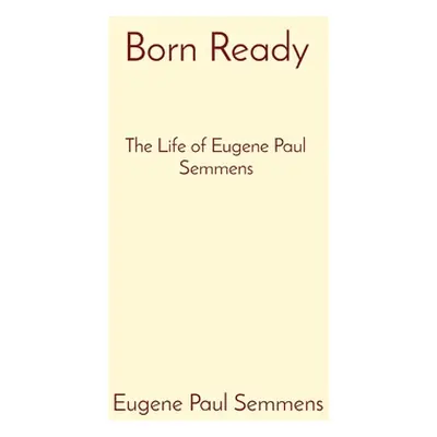 "Born Ready: The Life of Eugene Paul Semmens" - "" ("Semmens Eugene Paul")