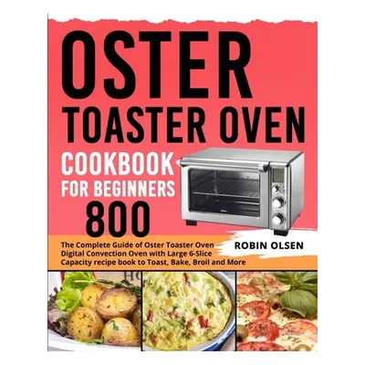 "Oster Toaster Oven Cookbook for Beginners 800: The Complete Guide of Oster Toaster Oven Digital