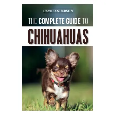 "The Complete Guide to Chihuahuas: Finding, Raising, Training, Protecting, and Loving your new C