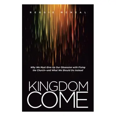 "Kingdom Come: Why We Must Give Up Our Obsession with Fixing the Church--And What We Should Do I