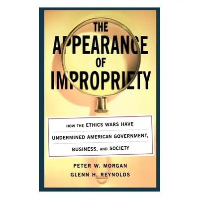 "The Appearance of Impropriety: How the Ethics Wars Have Undermined American Government, Busines