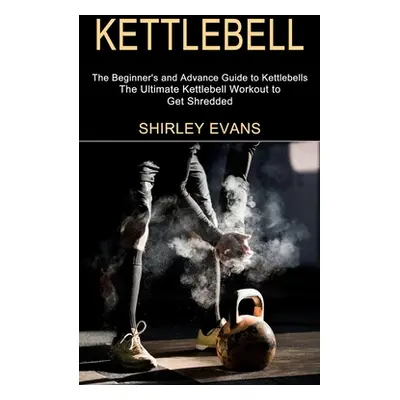 "Kettlebell: The Ultimate Kettlebell Workout to Get Shredded (The Beginner's and Advance Guide t