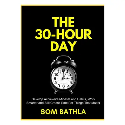 "The 30 Hour Day: Develop Achiever's Mindset and Habits, Work Smarter and Still Create Time For 