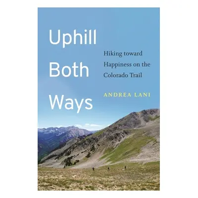 "Uphill Both Ways: Hiking Toward Happiness on the Colorado Trail" - "" ("Lani Andrea")