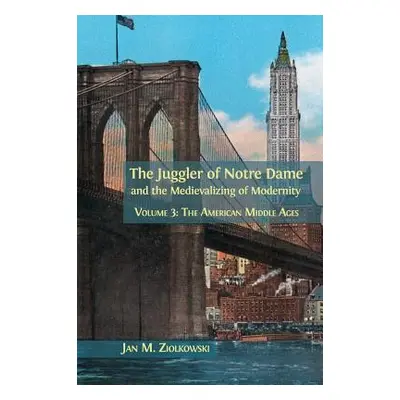 "The Juggler of Notre Dame and the Medievalizing of Modernity: Volume 3: The American Middle Age