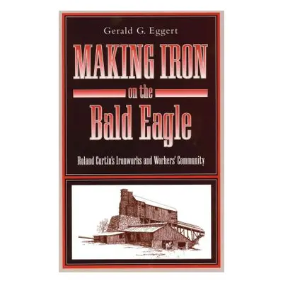 "Making Iron on the Bald Eagle: Roland Curtin's Ironworks and Workers' Community" - "" ("Eggert 