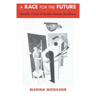 "A Race for the Future: Scientific Visions of Modern Russian Jewishness" - "" ("Mogilner Marina"