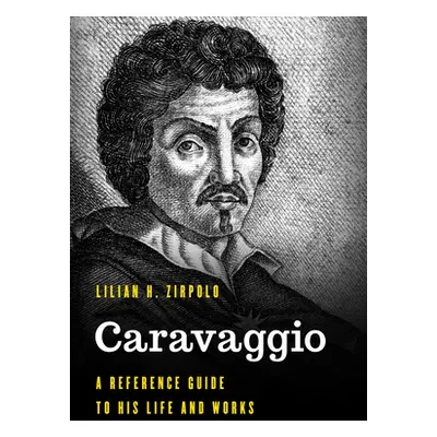 "Caravaggio: A Reference Guide to His Life and Works" - "" ("Zirpolo Lilian H.")