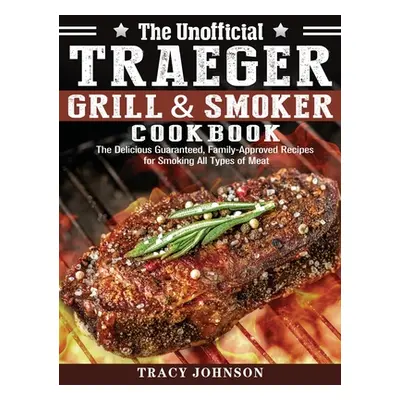 "The Unofficial Traeger Grill & Smoker Cookbook: The Delicious Guaranteed, Family-Approved Recip