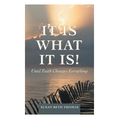 "It Is What It Is!: Until Faith Changes Everything" - "" ("Thomas Susan Beth")