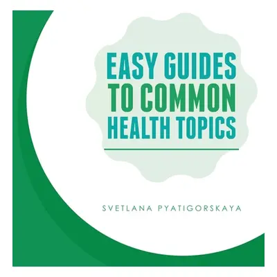 "Easy Guides To Common Health Topics" - "" ("Pyatigorskaya Fnp Aprn Abaahp Svetlana")