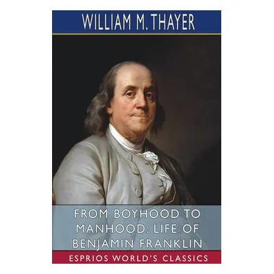 "From Boyhood to Manhood: Life of Benjamin Franklin (Esprios Classics)" - "" ("Thayer William M.