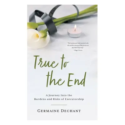 "True To The End: A Journey Into the Burdens and Risks of Executorship" - "" ("Dechant Germaine"