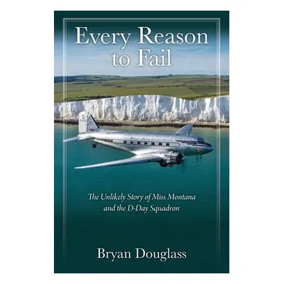 "Every Reason to Fail: The Unlikely Story of Miss Montana and the D-Day Squadron" - "" ("Douglas