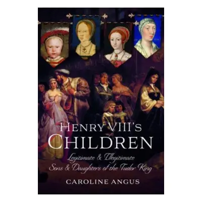 "Henry VIII's Children: Legitimate and Illegitimate Sons and Daughters of the Tudor King" - "" (