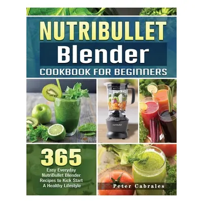 "NutriBullet Blender Cookbook For Beginners: 365 Easy Everyday NutriBullet Blender Recipes to Ki