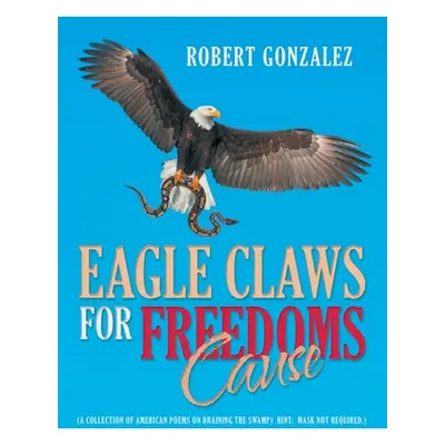 "Eagle Claws for Freedoms Cause: (A Collection of American Poems on Draining the Swamp) Hint: Ma