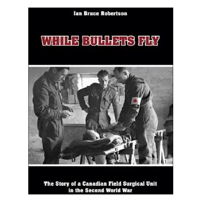 "While Bullets Fly: The Story of a Canadian Field Surgical Unit in the Second World War" - "" ("